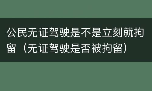 公民无证驾驶是不是立刻就拘留（无证驾驶是否被拘留）