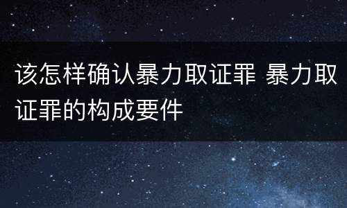 该怎样确认暴力取证罪 暴力取证罪的构成要件