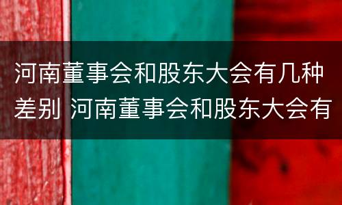 河南董事会和股东大会有几种差别 河南董事会和股东大会有几种差别