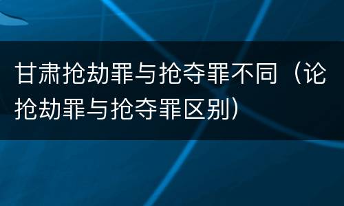 甘肃抢劫罪与抢夺罪不同（论抢劫罪与抢夺罪区别）