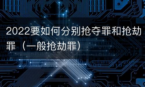 2022要如何分别抢夺罪和抢劫罪（一般抢劫罪）