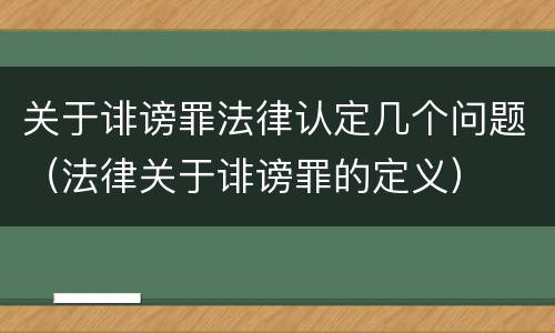 关于诽谤罪法律认定几个问题（法律关于诽谤罪的定义）