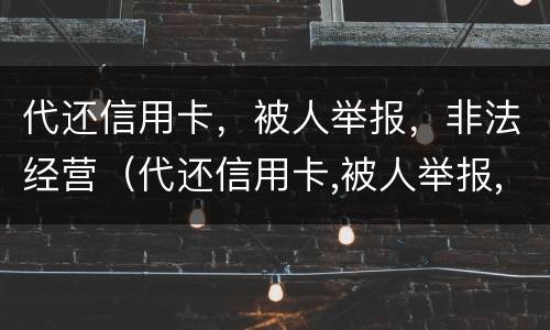 代还信用卡，被人举报，非法经营（代还信用卡,被人举报,非法经营怎么处理）