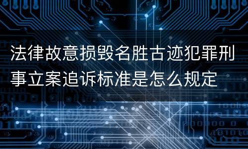法律故意损毁名胜古迹犯罪刑事立案追诉标准是怎么规定
