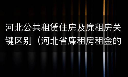 河北公共租赁住房及廉租房关键区别（河北省廉租房租金的收费标准）