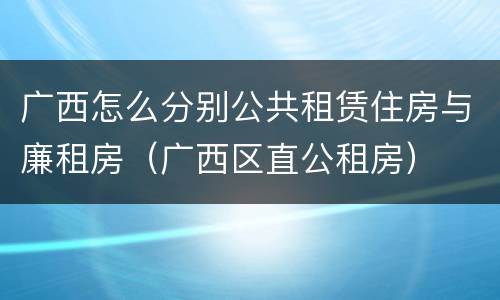 广西怎么分别公共租赁住房与廉租房（广西区直公租房）