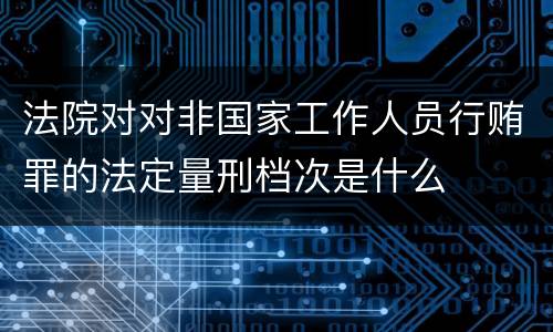 法院对对非国家工作人员行贿罪的法定量刑档次是什么