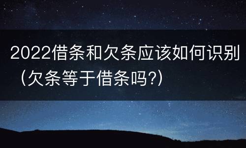 2022借条和欠条应该如何识别（欠条等于借条吗?）
