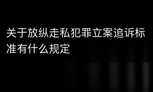关于放纵走私犯罪立案追诉标准有什么规定