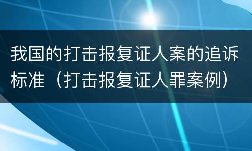 我国的打击报复证人案的追诉标准（打击报复证人罪案例）