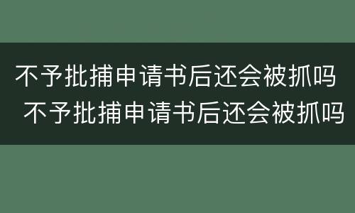 不予批捕申请书后还会被抓吗 不予批捕申请书后还会被抓吗会判刑吗