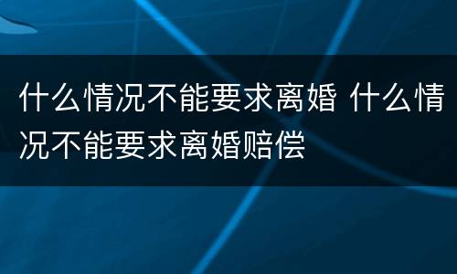什么情况不能要求离婚 什么情况不能要求离婚赔偿