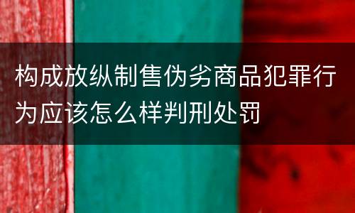 构成放纵制售伪劣商品犯罪行为应该怎么样判刑处罚