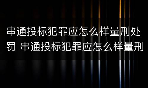 串通投标犯罪应怎么样量刑处罚 串通投标犯罪应怎么样量刑处罚呢