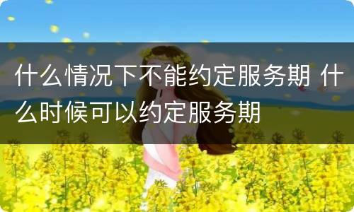 什么情况下不能约定服务期 什么时候可以约定服务期