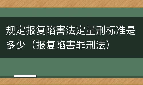 规定报复陷害法定量刑标准是多少（报复陷害罪刑法）