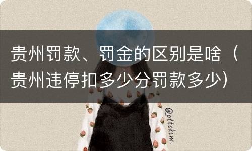 贵州罚款、罚金的区别是啥（贵州违停扣多少分罚款多少）
