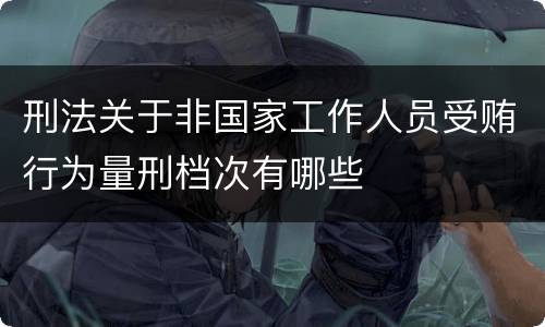 刑法关于非国家工作人员受贿行为量刑档次有哪些