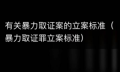 有关暴力取证案的立案标准（暴力取证罪立案标准）