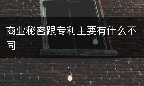 商业秘密跟专利主要有什么不同