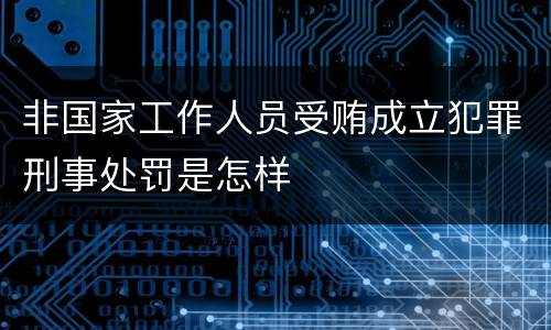 非国家工作人员受贿成立犯罪刑事处罚是怎样