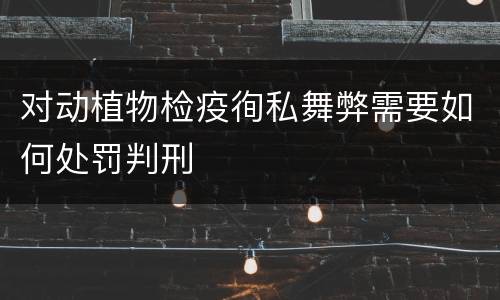 对动植物检疫徇私舞弊需要如何处罚判刑