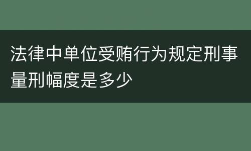 法律中单位受贿行为规定刑事量刑幅度是多少
