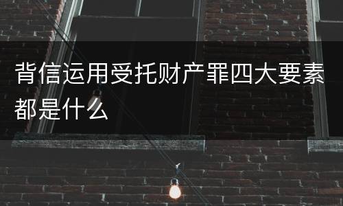 背信运用受托财产罪四大要素都是什么