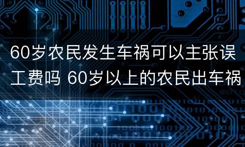 60岁农民发生车祸可以主张误工费吗 60岁以上的农民出车祸有误工费吗