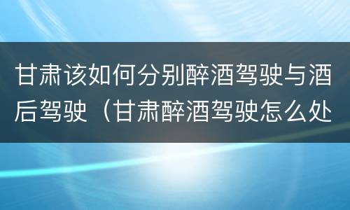 甘肃该如何分别醉酒驾驶与酒后驾驶（甘肃醉酒驾驶怎么处罚）