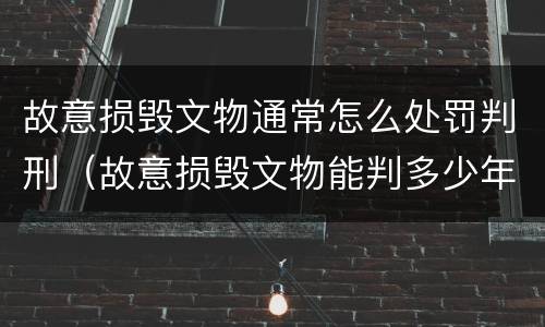 故意损毁文物通常怎么处罚判刑（故意损毁文物能判多少年）