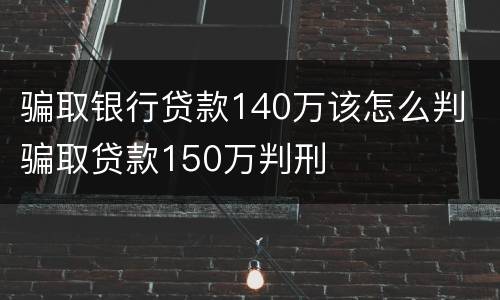 骗取银行贷款140万该怎么判 骗取贷款150万判刑