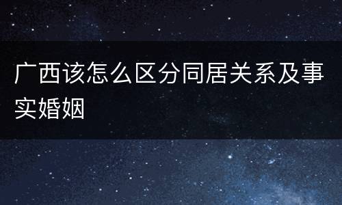 广西该怎么区分同居关系及事实婚姻