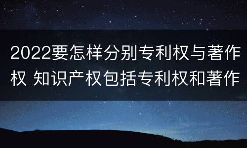2022要怎样分别专利权与著作权 知识产权包括专利权和著作权吗