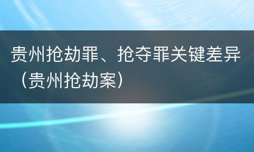 贵州抢劫罪、抢夺罪关键差异（贵州抢劫案）