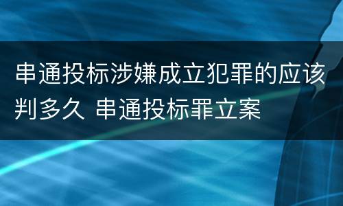 串通投标涉嫌成立犯罪的应该判多久 串通投标罪立案
