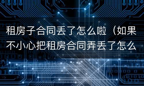 租房子合同丢了怎么啦（如果不小心把租房合同弄丢了怎么办）