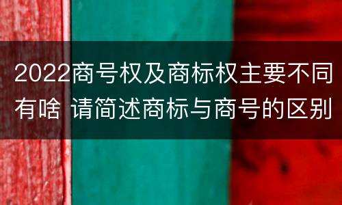 2022商号权及商标权主要不同有啥 请简述商标与商号的区别