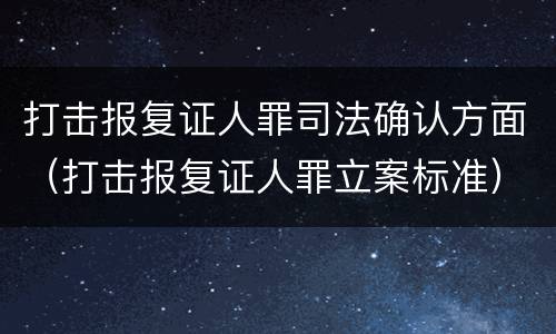 打击报复证人罪司法确认方面（打击报复证人罪立案标准）