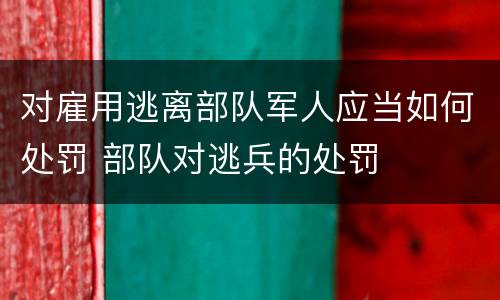 对雇用逃离部队军人应当如何处罚 部队对逃兵的处罚
