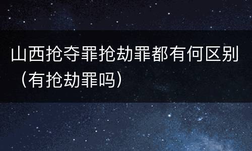 山西抢夺罪抢劫罪都有何区别（有抢劫罪吗）