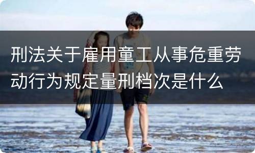 刑法关于雇用童工从事危重劳动行为规定量刑档次是什么