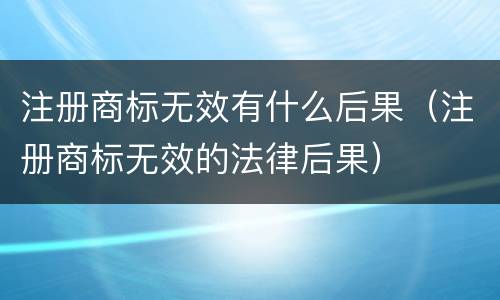 注册商标无效有什么后果（注册商标无效的法律后果）