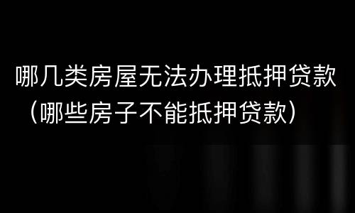 哪几类房屋无法办理抵押贷款（哪些房子不能抵押贷款）