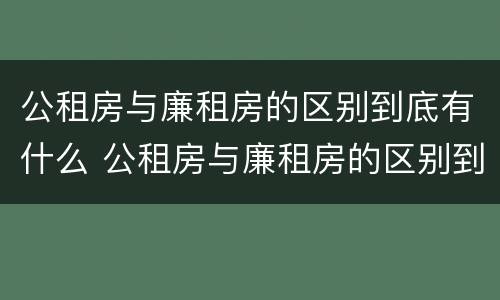 公租房与廉租房的区别到底有什么 公租房与廉租房的区别到底有什么不同