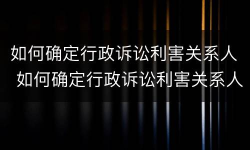 如何确定行政诉讼利害关系人 如何确定行政诉讼利害关系人身份