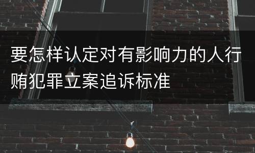 要怎样认定对有影响力的人行贿犯罪立案追诉标准