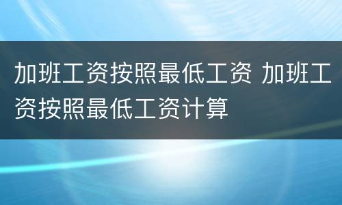 加班工资按照最低工资 加班工资按照最低工资计算