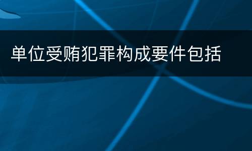 单位受贿犯罪构成要件包括