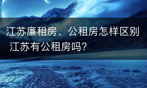 江苏廉租房、公租房怎样区别 江苏有公租房吗?